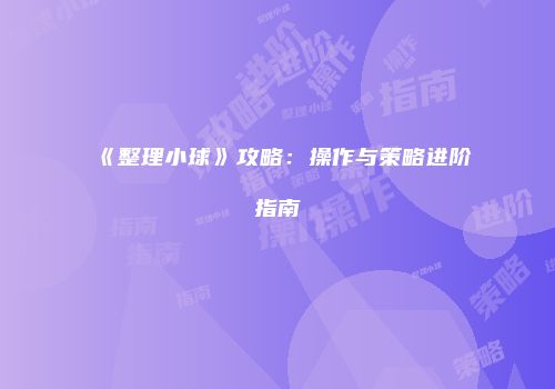 《整理小球》攻略：操作与策略进阶指南