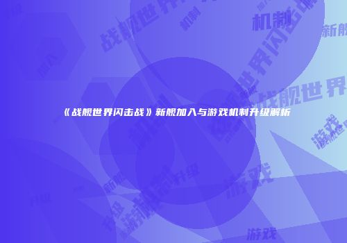 《战舰世界闪击战》新舰加入与游戏机制升级解析