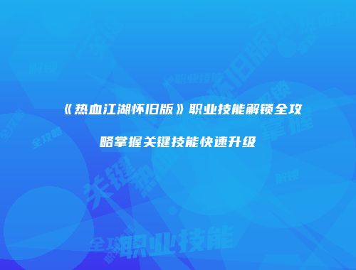 《热血江湖怀旧版》职业技能解锁全攻略掌握关键技能快速升级