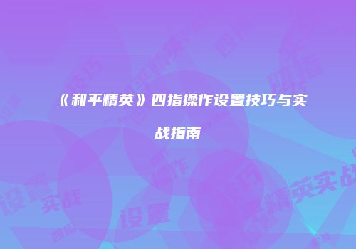 《和平精英》四指操作设置技巧与实战指南