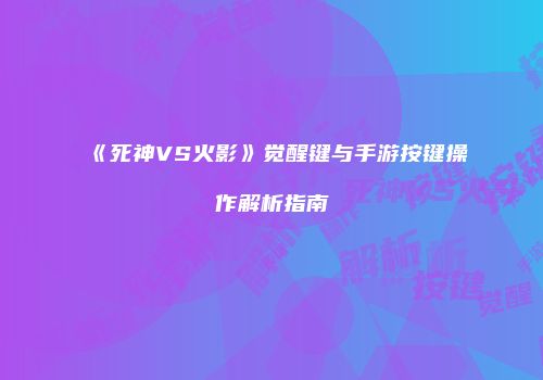 《死神VS火影》觉醒键与手游按键操作解析指南