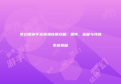 梦幻西游手游浪漫结婚攻略：条件、流程与特色系统揭秘