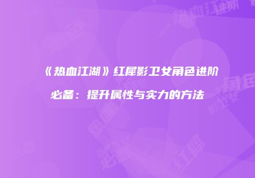 《热血江湖》红犀影卫女角色进阶必备：提升属性与实力的方法