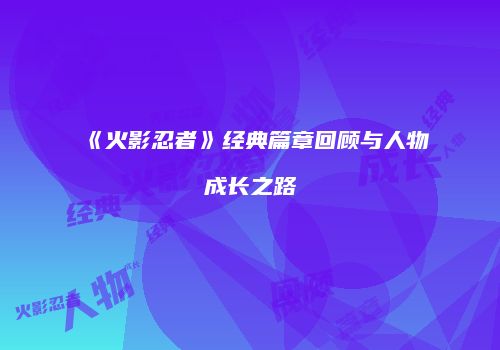 《火影忍者》经典篇章回顾与人物成长之路
