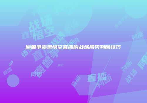 魔兽争霸黑悟空直播的战场局势判断技巧