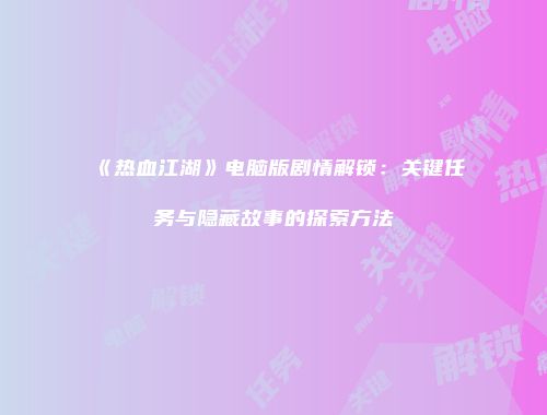 《热血江湖》电脑版剧情解锁：关键任务与隐藏故事的探索方法