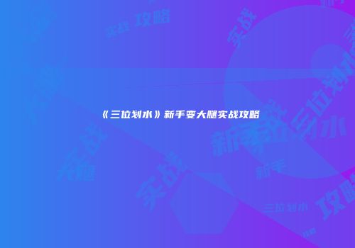 《三位划水》新手变大腿实战攻略
