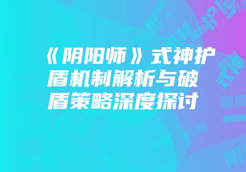 《阴阳师》式神护盾机制解析与破盾策略深度探讨
