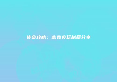 传奇攻略：高效爽玩秘籍分享
