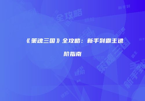 《策魂三国》全攻略：新手到霸主进阶指南