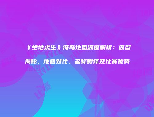 《绝地求生》海岛地图深度解析：原型揭秘、地图对比、名称翻译及比赛优势