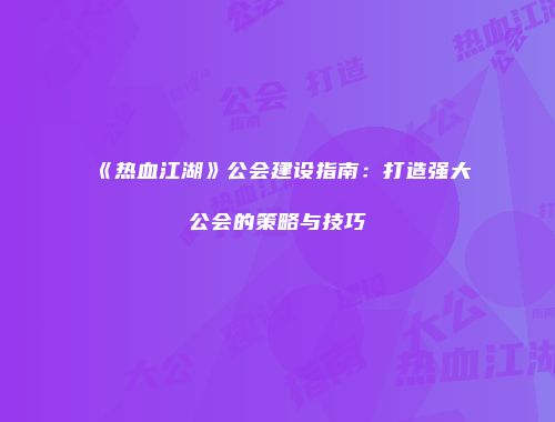《热血江湖》公会建设指南：打造强大公会的策略与技巧