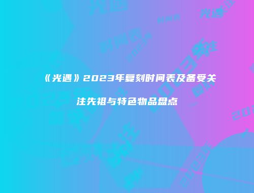 《光遇》2023年复刻时间表及备受关注先祖与特色物品盘点