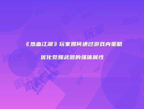 《热血江湖》玩家如何通过游戏内策略优化觉醒武器的强体属性