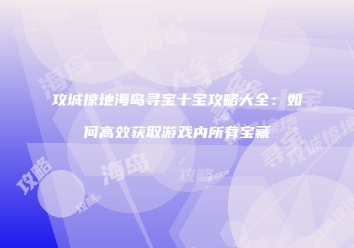 攻城掠地海岛寻宝十宝攻略大全：如何高效获取游戏内所有宝藏