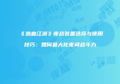 《热血江湖》夜战装备选择与使用技巧：如何最大化夜间战斗力