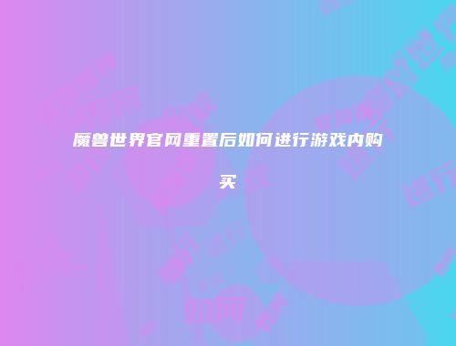 魔兽世界官网重置后如何进行游戏内购买
