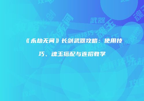 《永劫无间》长剑武器攻略：使用技巧、魂玉搭配与连招教学