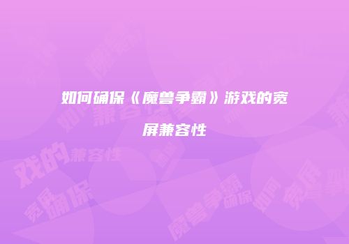 如何确保《魔兽争霸》游戏的宽屏兼容性