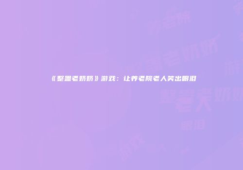 《整蛊老奶奶》游戏：让养老院老人笑出眼泪