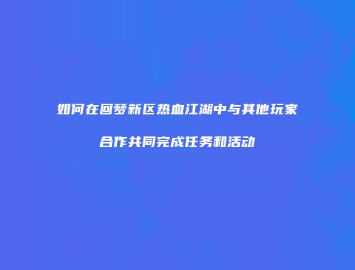 如何在回梦新区热血江湖中与其他玩家合作共同完成任务和活动