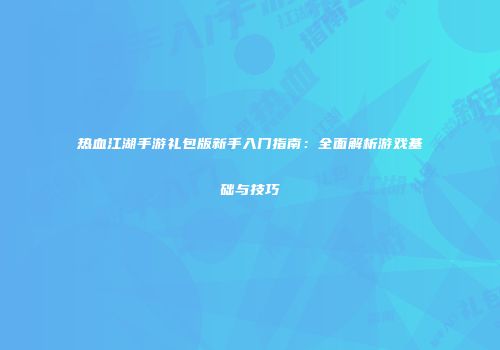 热血江湖手游礼包版新手入门指南:全面解析游戏基础与技巧