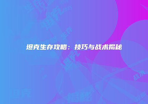 坦克生存攻略：技巧与战术揭秘