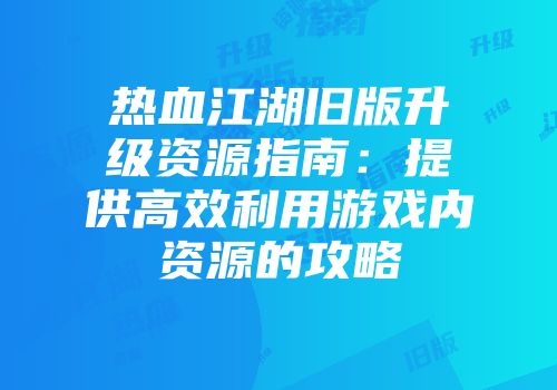 热血江湖旧版升级资源指南：提供高效利用游戏内资源的攻略