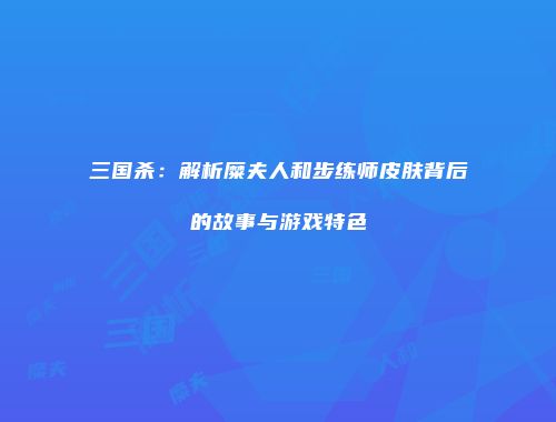 三国杀：解析糜夫人和步练师皮肤背后的故事与游戏特色