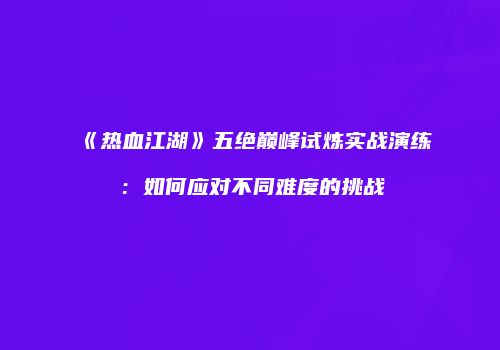 《热血江湖》五绝巅峰试炼实战演练：如何应对不同难度的挑战