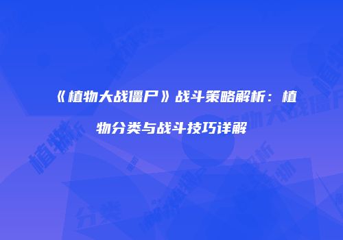 《植物大战僵尸》战斗策略解析：植物分类与战斗技巧详解