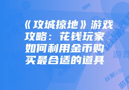 《攻城掠地》游戏攻略：花钱玩家如何利用金币购买最合适的道具