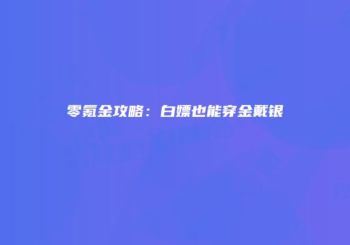 零氪金攻略：白嫖也能穿金戴银