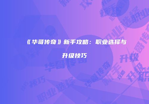 《华哥传奇》新手攻略：职业选择与升级技巧