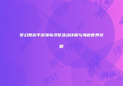 梦幻西游手游海岛寻梦活动详解与海底世界攻略