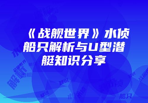 《战舰世界》水侦船只解析与U型潜艇知识分享