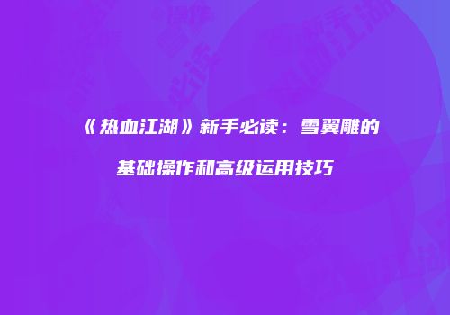 《热血江湖》新手必读：雪翼雕的基础操作和高级运用技巧