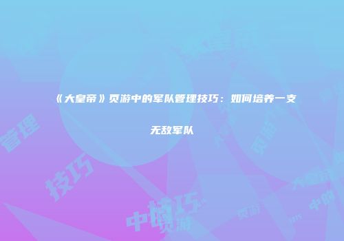 《大皇帝》页游中的军队管理技巧：如何培养一支无敌军队