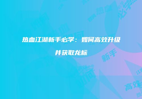 热血江湖新手必学：如何高效升级并获取龙标