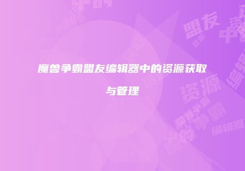 魔兽争霸盟友编辑器中的资源获取与管理