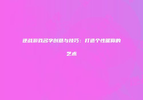 逆战游戏名字创意与技巧：打造个性昵称的艺术