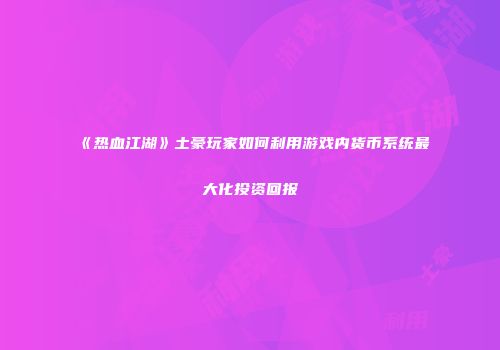 《热血江湖》土豪玩家如何利用游戏内货币系统最大化投资回报