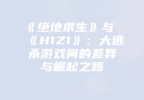《绝地求生》与《H1Z1》：大逃杀游戏间的差异与崛起之路
