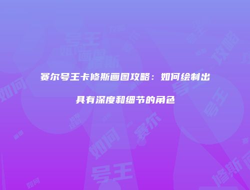 赛尔号王卡修斯画图攻略：如何绘制出具有深度和细节的角色
