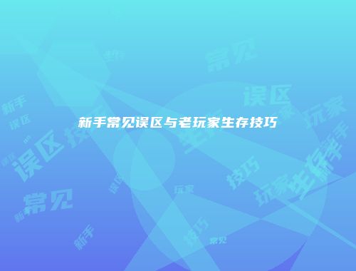 新手常见误区与老玩家生存技巧