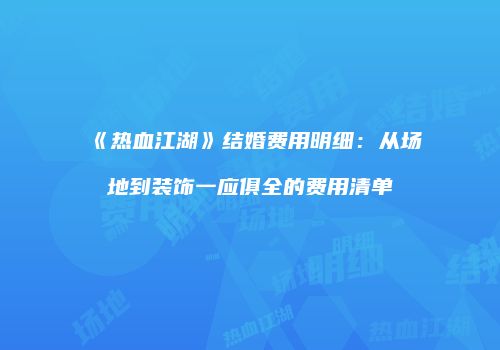 《热血江湖》结婚费用明细：从场地到装饰一应俱全的费用清单