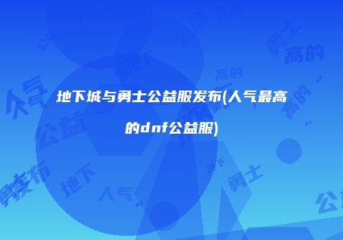 地下城与勇士公益服发布(人气最高的dnf公益服)