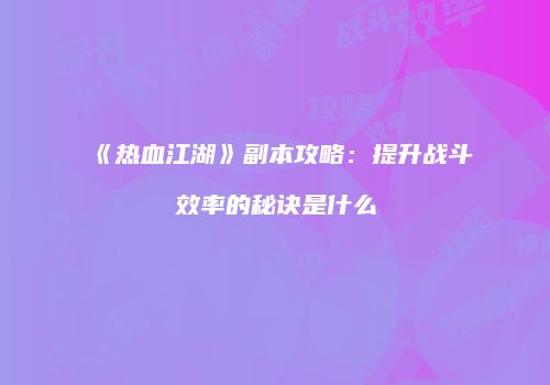 《热血江湖》副本攻略：提升战斗效率的秘诀是什么