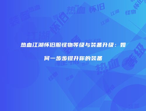 热血江湖怀旧服怪物等级与装备升级：如何一步步提升你的装备