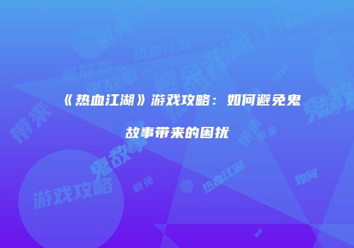 《热血江湖》游戏攻略：如何避免鬼故事带来的困扰